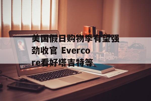 美国假日购物季有望强劲收官 Evercore看好塔吉特等