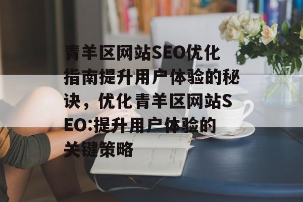青羊区网站SEO优化指南提升用户体验的秘诀,优化青羊区网站SEO:提升用户体验的关键策略 青羊区网站SEO优化指南提升用户体验的秘诀,优化青羊区网站SEO:提升用户体验的关键策略