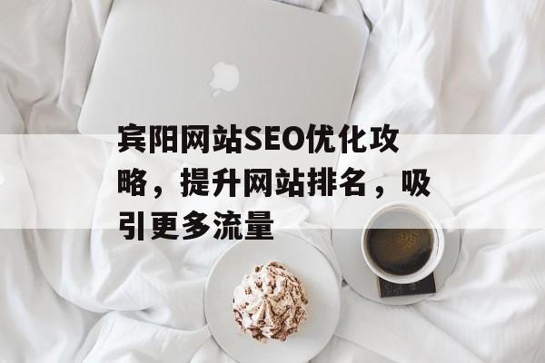 宾阳网站SEO优化攻略，提升网站排名，吸引更多流量