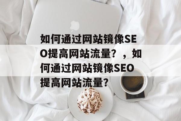 如何通过网站镜像SEO提高网站流量?,如何通过网站镜像SEO提高网站流量? 如何通过网站镜像SEO提高网站流量?,如何通过网站镜像SEO提高网站流量?