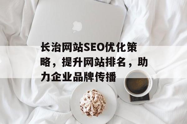长治网站SEO优化策略，提升网站排名，助力企业品牌传播