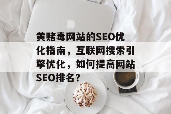黄赌毒网站的SEO优化指南,互联网搜索引擎优化,如何提高网站SEO排名? 黄赌毒网站的SEO优化指南,互联网搜索引擎优化,如何提高网站SEO排名?