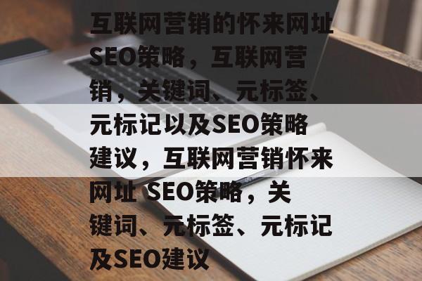 互联网营销的怀来网址SEO策略,互联网营销,关键词、元标签、元标记以及SEO策略建议,互联网营销怀来网址 SEO策略,关键词、元标签、元标记及SEO建议 互联网营销的怀来网址SEO策略,互联网营销,关键词、元标签、元标记以及SEO策略建议,互联网营销怀来网址 SEO策略,关键词、元标签、元标记及SEO建议