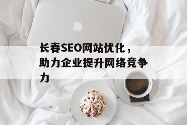 长春SEO网站优化,助力企业提升网络竞争力 长春SEO网站优化,助力企业提升网络竞争力