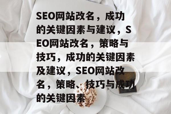 SEO网站改名,成功的关键因素与建议,SEO网站改名,策略与技巧,成功的关键因素及建议,SEO网站改名,策略、技巧与成功的关键因素 SEO网站改名,成功的关键因素与建议,SEO网站改名,策略与技巧,成功的关键因素及建议,SEO网站改名,策略、技巧与成功的关键因素