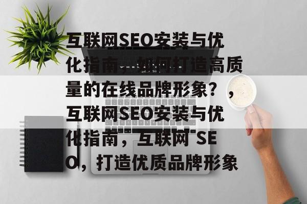 互联网SEO安装与优化指南,如何打造高质量的在线品牌形象?,互联网SEO安装与优化指南,互联网 SEO,打造优质品牌形象 互联网SEO安装与优化指南,如何打造高质量的在线品牌形象?,互联网SEO安装与优化指南,互联网 SEO,打造优质品牌形象