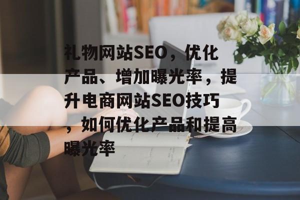 礼物网站SEO,优化产品、增加曝光率,提升电商网站SEO技巧,如何优化产品和提高曝光率 礼物网站SEO,优化产品、增加曝光率,提升电商网站SEO技巧,如何优化产品和提高曝光率