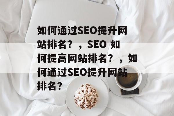 如何通过SEO提升网站排名?,SEO 如何提高网站排名?,如何通过SEO提升网站排名? 如何通过SEO提升网站排名?,SEO 如何提高网站排名?,如何通过SEO提升网站排名?