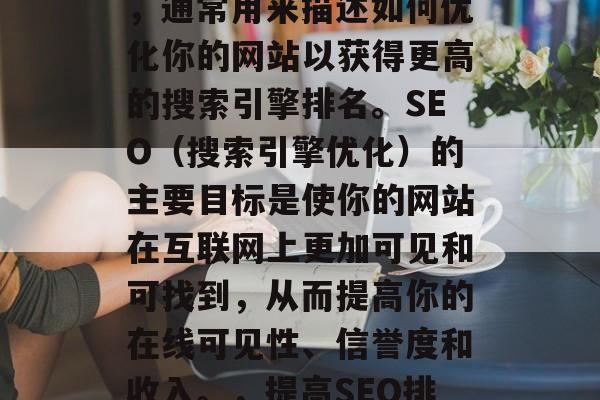 SEO是一个技术术语，通常用来描述如何优化你的网站以获得更高的搜索引擎排名。SEO（搜索引擎优化）的主要目标是使你的网站在互联网上更加可见和可找到，从而提高你的在线可见性、信誉度和收入。，提高SEO排名，定义与实现策略