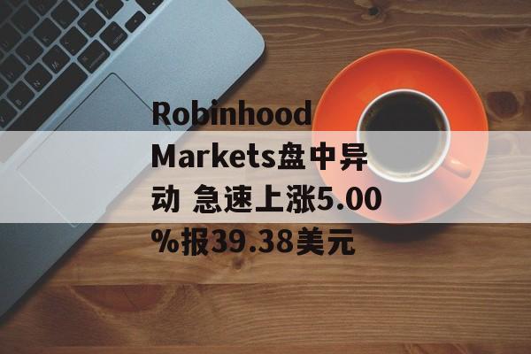 Robinhood Markets盘中异动 急速上涨5.00%报39.38美元