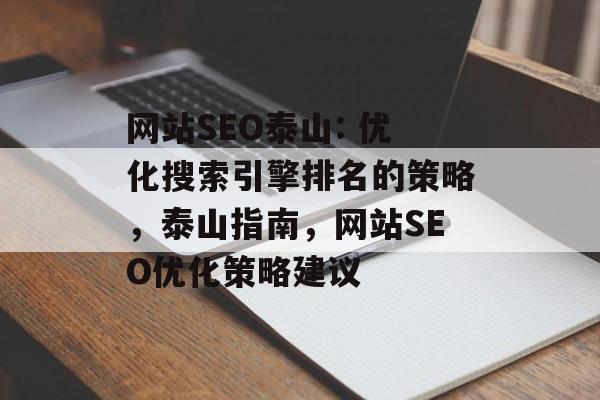 网站SEO泰山: 优化搜索引擎排名的策略，泰山指南，网站SEO优化策略建议