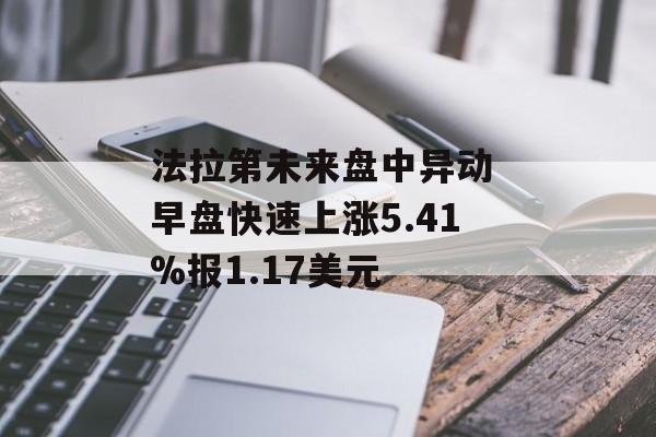 法拉第未来盘中异动 早盘快速上涨5.41%报1.17美元 法拉第未来盘中异动 早盘快速上涨5.41%报1.17美元