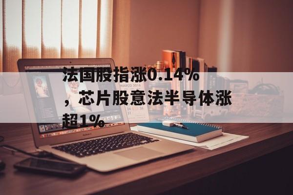 法国股指涨0.14%,芯片股意法半导体涨超1% 法国股指涨0.14%,芯片股意法半导体涨超1%