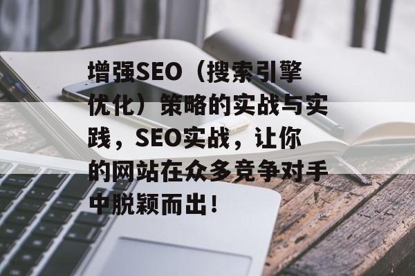 增强SEO(搜索引擎优化)策略的实战与实践,SEO实战,让你的网站在众多竞争对手中脱颖而出! 增强SEO(搜索引擎优化)策略的实战与实践,SEO实战,让你的网站在众多竞争对手中脱颖而出!