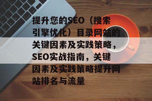 提升您的SEO（搜索引擎优化）目录网站的关键因素及实践策略，SEO实战指南，关键因素及实践策略提升网站排名与流量