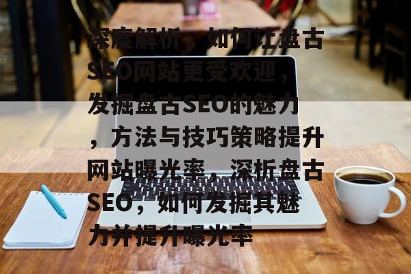 深度解析，如何让盘古SEO网站更受欢迎，发掘盘古SEO的魅力，方法与技巧策略提升网站曝光率，深析盘古SEO，如何发掘其魅力并提升曝光率