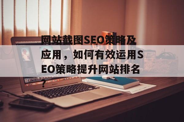 网站截图SEO策略及应用，如何有效运用SEO策略提升网站排名?