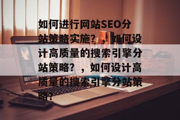 如何进行网站SEO分站策略实施？，如何设计高质量的搜索引擎分站策略？，如何设计高质量的搜索引擎分站策略？