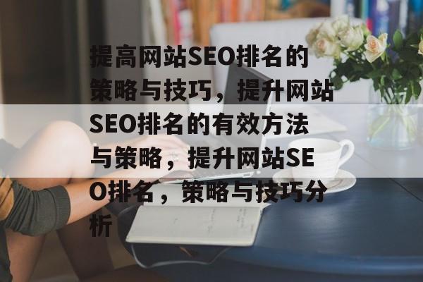 提高网站SEO排名的策略与技巧，提升网站SEO排名的有效方法与策略，提升网站SEO排名，策略与技巧分析