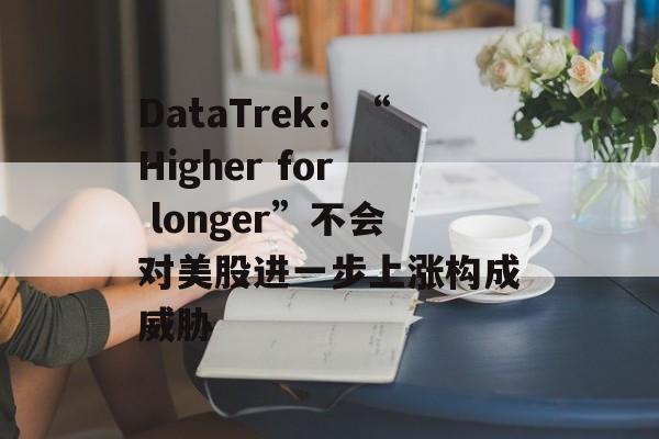 DataTrek：“Higher for longer”不会对美股进一步上涨构成威胁