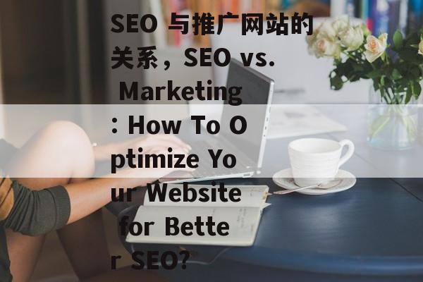 SEO 与推广网站的关系,SEO vs. Marketing: How To Optimize Your Website for Better SEO? SEO 与推广网站的关系,SEO vs. Marketing: How To Optimize Your Website for Better SEO?
