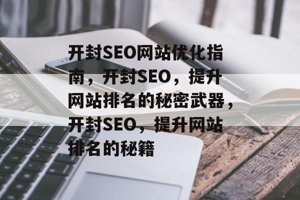 开封SEO网站优化指南,开封SEO,提升网站排名的秘密武器,开封SEO,提升网站排名的秘籍 开封SEO网站优化指南,开封SEO,提升网站排名的秘密武器,开封SEO,提升网站排名的秘籍