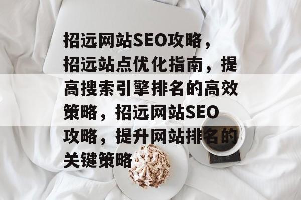 招远网站SEO攻略，招远站点优化指南，提高搜索引擎排名的高效策略，招远网站SEO攻略，提升网站排名的关键策略