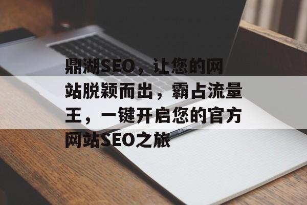 鼎湖SEO,让您的网站脱颖而出,霸占流量王,一键开启您的官方网站SEO之旅 鼎湖SEO,让您的网站脱颖而出,霸占流量王,一键开启您的官方网站SEO之旅