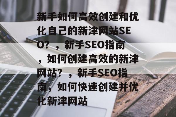 新手如何高效创建和优化自己的新津网站SEO?,新手SEO指南,如何创建高效的新津网站?,新手SEO指南,如何快速创建并优化新津网站 新手如何高效创建和优化自己的新津网站SEO?,新手SEO指南,如何创建高效的新津网站?,新手SEO指南,如何快速创建并优化新津网站