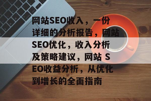 网站SEO收入,一份详细的分析报告,网站SEO优化,收入分析及策略建议,网站 SEO收益分析,从优化到增长的全面指南 网站SEO收入,一份详细的分析报告,网站SEO优化,收入分析及策略建议,网站 SEO收益分析,从优化到增长的全面指南