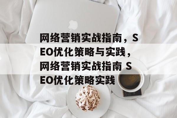 网络营销实战指南,SEO优化策略与实践,网络营销实战指南 SEO优化策略实践 网络营销实战指南,SEO优化策略与实践,网络营销实战指南 SEO优化策略实践