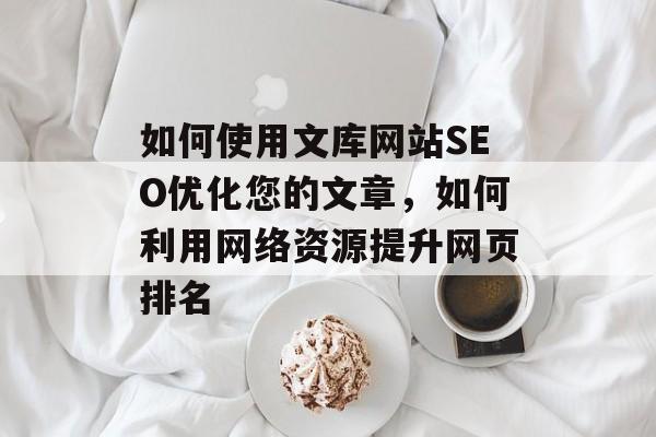 如何使用文库网站SEO优化您的文章，如何利用网络资源提升网页排名