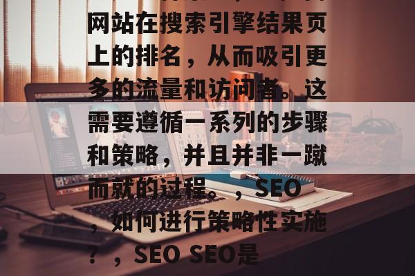 SEO(搜索引擎优化)是一种策略,以提高网站在搜索引擎结果页上的排名,从而吸引更多的流量和访问者。这需要遵循一系列的步骤和策略,并且并非一蹴而就的过程。,SEO,如何进行策略性实施?,SEO SEO是什么?SEO优化策略怎么做? SEO(搜索引擎优化)是一种策略,以提高网站在搜索引擎结果页上的排名,从而吸引更多的流量和访问者。这需要遵循一系列的步骤和策略,并且并非一蹴而就的过程。,SEO,如何进行策略性实施?,SEO SEO是什么?SEO优化策略怎么做?