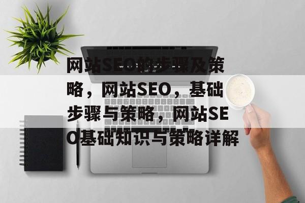 网站SEO的步骤及策略,网站SEO,基础步骤与策略,网站SEO基础知识与策略详解 网站SEO的步骤及策略,网站SEO,基础步骤与策略,网站SEO基础知识与策略详解