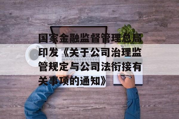 国家金融监督管理总局印发《关于公司治理监管规定与公司法衔接有关事项的通知》 国家金融监督管理总局印发《关于公司治理监管规定与公司法衔接有关事项的通知》