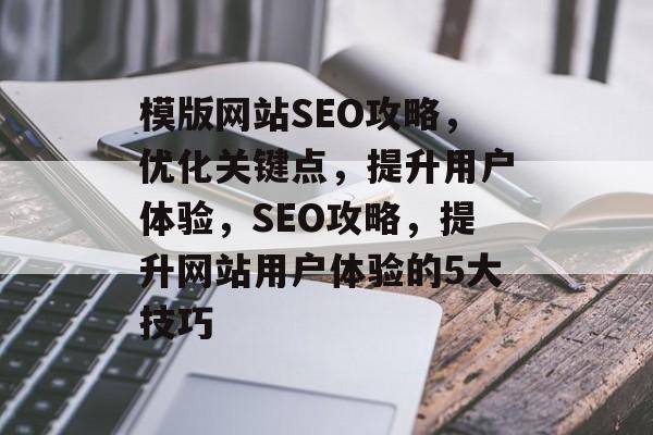 模版网站SEO攻略,优化关键点,提升用户体验,SEO攻略,提升网站用户体验的5大技巧 模版网站SEO攻略,优化关键点,提升用户体验,SEO攻略,提升网站用户体验的5大技巧