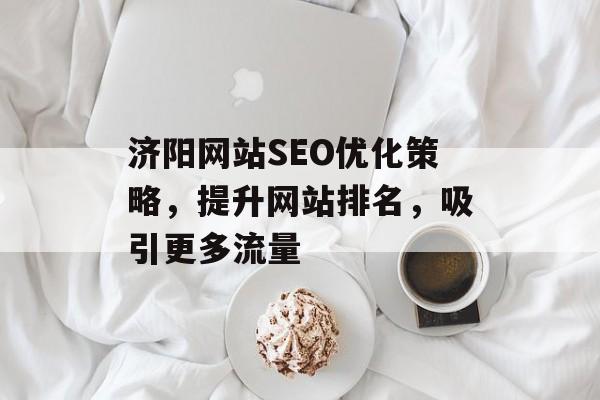 济阳网站SEO优化策略,提升网站排名,吸引更多流量 济阳网站SEO优化策略,提升网站排名,吸引更多流量