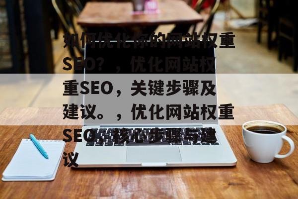 如何优化你的网站权重SEO？，优化网站权重SEO，关键步骤及建议。，优化网站权重SEO，核心步骤与建议