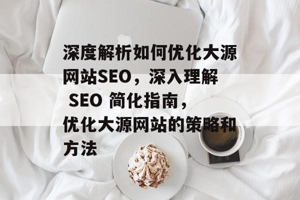 深度解析如何优化大源网站SEO，深入理解 SEO 简化指南，优化大源网站的策略和方法