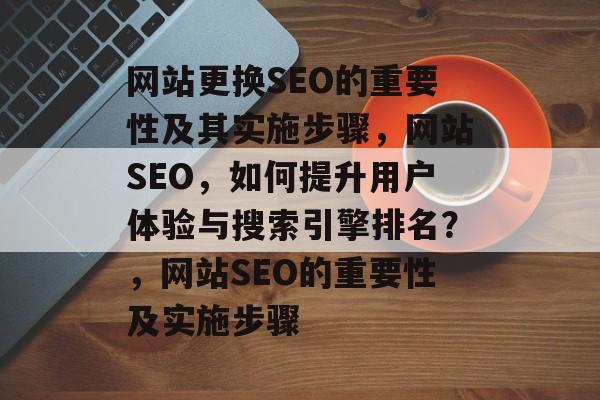 网站更换SEO的重要性及其实施步骤,网站SEO,如何提升用户体验与搜索引擎排名?,网站SEO的重要性及实施步骤 网站更换SEO的重要性及其实施步骤,网站SEO,如何提升用户体验与搜索引擎排名?,网站SEO的重要性及实施步骤