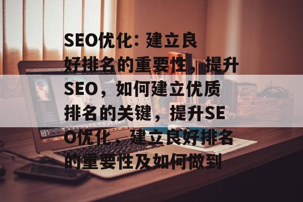 SEO优化: 建立良好排名的重要性,提升SEO,如何建立优质排名的关键,提升SEO优化,建立良好排名的重要性及如何做到 SEO优化: 建立良好排名的重要性,提升SEO,如何建立优质排名的关键,提升SEO优化,建立良好排名的重要性及如何做到