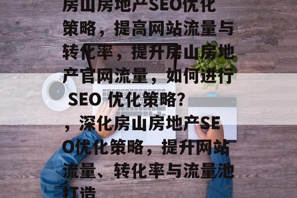 房山房地产SEO优化策略,提高网站流量与转化率,提升房山房地产官网流量,如何进行 SEO 优化策略?,深化房山房地产SEO优化策略,提升网站流量、转化率与流量池打造 房山房地产SEO优化策略,提高网站流量与转化率,提升房山房地产官网流量,如何进行 SEO 优化策略?,深化房山房地产SEO优化策略,提升网站流量、转化率与流量池打造