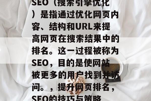 SEO(搜索引擎优化)是指通过优化网页内容、结构和URL来提高网页在搜索结果中的排名。这一过程被称为SEO,目的是使网站被更多的用户找到并访问。,提升网页排名,SEO的技巧与策略 SEO(搜索引擎优化)是指通过优化网页内容、结构和URL来提高网页在搜索结果中的排名。这一过程被称为SEO,目的是使网站被更多的用户找到并访问。,提升网页排名,SEO的技巧与策略