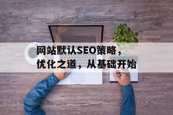 网站默认SEO策略，优化之道，从基础开始