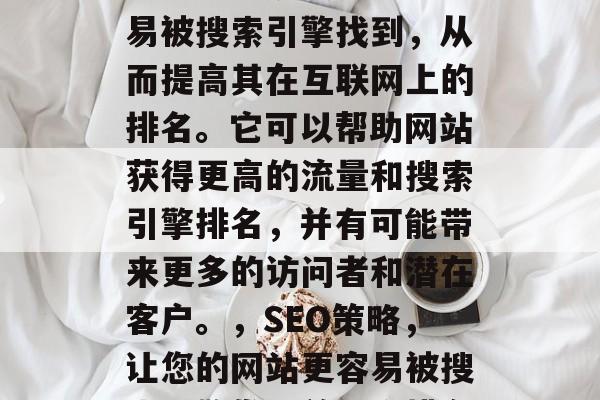 SEO(搜索引擎优化)是指为网站设计、构建和更新使其能够更容易被搜索引擎找到,从而提高其在互联网上的排名。它可以帮助网站获得更高的流量和搜索引擎排名,并有可能带来更多的访问者和潜在客户。,SEO策略,让您的网站更容易被搜索引擎发现并提升排名,建立高质量的搜索引擎排名, SEO策略 SEO(搜索引擎优化)是指为网站设计、构建和更新使其能够更容易被搜索引擎找到,从而提高其在互联网上的排名。它可以帮助网站获得更高的流量和搜索引擎排名,并有可能带来更多的访问者和潜在客户。,SEO策略,让您的网站更容易被搜索引擎发现并提升排名,建立高质量的搜索引擎排名, SEO策略