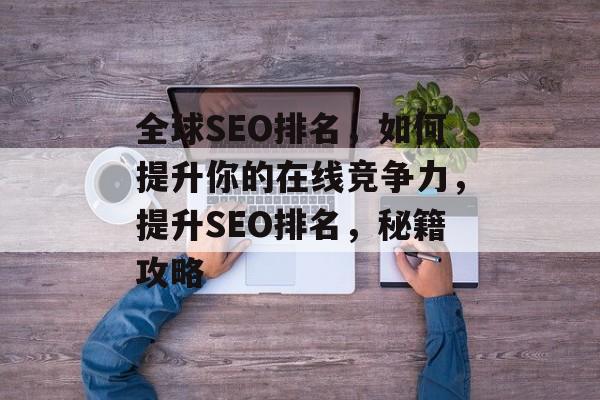 全球SEO排名,如何提升你的在线竞争力,提升SEO排名,秘籍攻略 全球SEO排名,如何提升你的在线竞争力,提升SEO排名,秘籍攻略