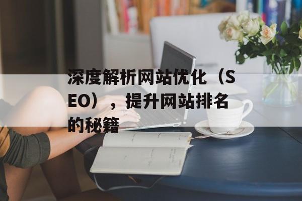 深度解析网站优化（SEO），提升网站排名的秘籍