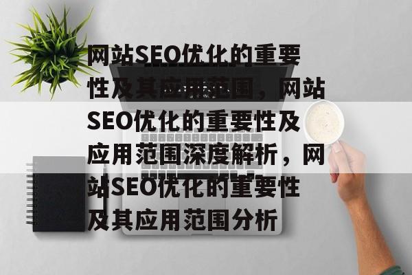 网站SEO优化的重要性及其应用范围,网站SEO优化的重要性及应用范围深度解析,网站SEO优化的重要性及其应用范围分析 网站SEO优化的重要性及其应用范围,网站SEO优化的重要性及应用范围深度解析,网站SEO优化的重要性及其应用范围分析