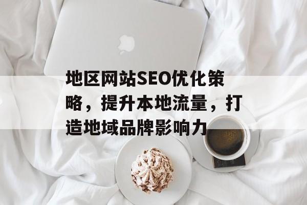 地区网站SEO优化策略,提升本地流量,打造地域品牌影响力 地区网站SEO优化策略,提升本地流量,打造地域品牌影响力
