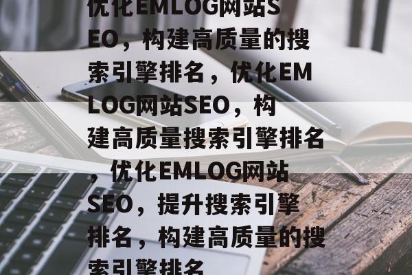 优化EMLOG网站SEO,构建高质量的搜索引擎排名,优化EMLOG网站SEO,构建高质量搜索引擎排名,优化EMLOG网站SEO,提升搜索引擎排名,构建高质量的搜索引擎排名 优化EMLOG网站SEO,构建高质量的搜索引擎排名,优化EMLOG网站SEO,构建高质量搜索引擎排名,优化EMLOG网站SEO,提升搜索引擎排名,构建高质量的搜索引擎排名